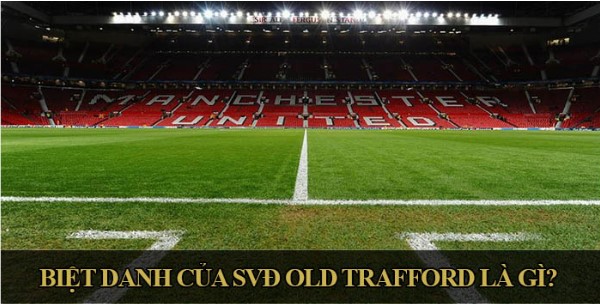 Biệt Danh Của SVĐ Old Trafford Là Gì? Lịch Sử Và Ý Nghĩa Của Biệt Danh Nổi Tiếng Này